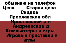 обменяю на телефон › Цена ­ 5 › Старая цена ­ 6 › Скидка ­ 1 - Ярославская обл., Ярославский р-н, Андреевское д. Компьютеры и игры » Игровые приставки и игры   